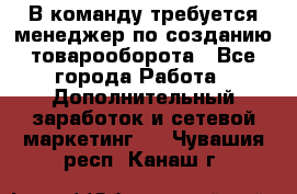 В команду требуется менеджер по созданию товарооборота - Все города Работа » Дополнительный заработок и сетевой маркетинг   . Чувашия респ.,Канаш г.